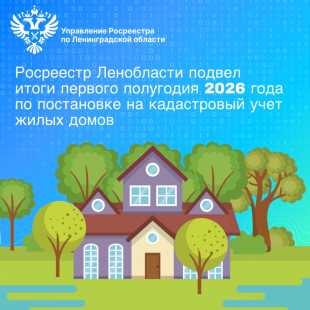  Управление Росреестра по Ленинградской области подвело итоги кадастрового учета жилых домов за первое полугодие 2026 года.